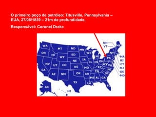 O primeiro poço de petróleo: Titusville, Pennsylvania –
EUA, 27/08/1859 – 21m de profundidade,
Responsável: Coronel Drake
 