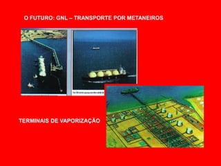 O FUTURO: GNL – TRANSPORTE POR METANEIROS




TERMINAIS DE VAPORIZAÇÃO
 