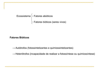 Ecossistema Fatores abióticos Fatores bióticos (seres vivos) Fatores Bióticos ->  Autótrofos (fotossintetizantes e quimiossintetizantes) ->  Heterótrofos (incapacidade de realizar a fotossíntese ou quimiossíntese) 