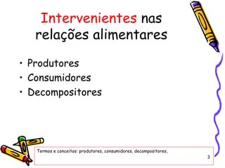 Intervenientes  nas relações alimentares Produtores  Consumidores Decompositores Termos e conceitos: produtores, consumidores, decompositores,  