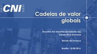 Cadeias de valor
globais
Brasília, 10/08/2016
Encontro dos Gerentes da Indústria dos
Sebrae UFs e Nacional
Renato da Fonseca
 