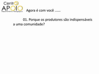 Agora é com você ......

     01. Porque os produtores são indispensáveis
a uma comunidade?
 