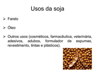Usos da soja
 Farelo
 Óleo
 Outros usos (cosméticos, farmacêutica, veterinária,
adesivos, adubos, formulador de espumas,
revestimento, tintas e plásticos).
 