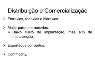 Distribuição e Comercialização
 Ferrovias, rodovias e hidrovias.
 Maior parte por rodovias.
 Baixo custo de implantação, mas alto de
manutenção.
 Exportados por portos.
 Commodity.
 