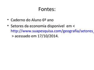 Fontes: 
• Caderno do Aluno 6º ano 
• Setores da economia disponivel em < 
http://www.suapesquisa.com/geografia/setores_> acessado em 17/10/2014. 
