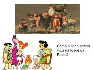 Como o ser humano 
vivia na Idade da 
Pedra? 
 