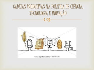 
CADEIAS PRODUTIVAS NA POLÍTICA DE CIÊNCIA,
TECNOLOGIA E INOVAÇÃO
 