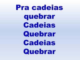 Pra cadeias
quebrar
Cadeias
Quebrar
Cadeias
Quebrar
 