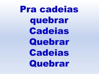 Pra cadeias
quebrar
Cadeias
Quebrar
Cadeias
Quebrar
 
