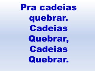 Pra cadeias
quebrar.
Cadeias
Quebrar,
Cadeias
Quebrar.
 