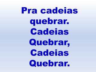 Pra cadeias
quebrar.
Cadeias
Quebrar,
Cadeias
Quebrar.
 