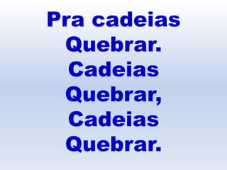 Pra cadeias
Quebrar.
Cadeias
Quebrar,
Cadeias
Quebrar.
 