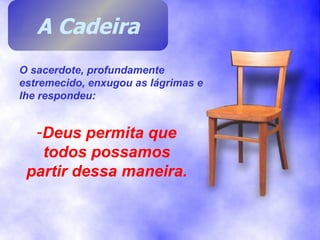 O sacerdote, profundamente estremecido, enxugou as lágrimas e lhe respondeu: Deus permita que todos possamos partir dessa maneira. A Cadeira 