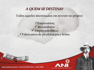 A QUEM SE DESTINA?
Todos aqueles interessados em investir no projeto:

            Empresários;
             Investidores;
           Empreendedores;
  Fabricantes de produtos para bebês.
 
