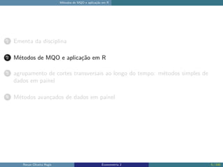 Métodos de MQO e aplicação em R
1 Ementa da disciplina
2 Métodos de MQO e aplicação em R
3 agrupamento de cortes transversais ao longo do tempo: métodos simples de
dados em painel
4 Métodos avançados de dados em painel
Renan Oliveira Regis Econometria 2 5 / 150
 