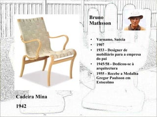Bruno Mathsson Varnamo, Suécia 1907 1933 - Designer de mobiliário para a empresa do pai 1945/58 - Dedicou-se à arquitectura 1955 - Recebe a Medalha Gregor Paulsson em Estocolmo Cadeira Mina 1942 