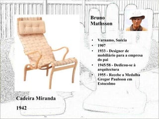 Bruno Mathsson Varnamo, Suécia 1907 1933 - Designer de mobiliário para a empresa do pai 1945/58 - Dedicou-se à arquitectura 1955 - Recebe a Medalha Gregor Paulsson em Estocolmo Cadeira Miranda 1942 
