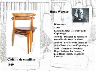 Hans Wegner Dinamarca *1914 Escola de Artes Decorativas de Copenhaga 1938/42 - Designer de mobiliário no atelier de Arne Jacobsen 1946/53 - Professor da Escola de Artes Decorativas de Copenhaga 1959 - Nomeado “Honorary Royal designer for Industry” pela Royal Society of Arts de Londres  Cadeira de empilhar 1949 