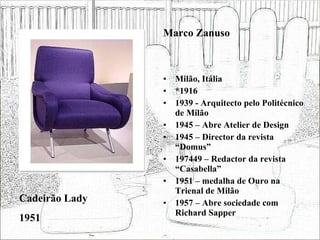 Milão, Itália *1916 1939 - Arquitecto pelo Politécnico de Milão 1945 – Abre Atelier de Design 1945 – Director da revista “Domus” 197449 – Redactor da revista “Casabella”  1951 – medalha de Ouro na Trienal de Milão 1957 – Abre sociedade com Richard Sapper Cadeirão Lady 1951 Marco Zanuso 