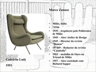 Milão, Itália *1916 1939 - Arquitecto pelo Politécnico de Milão 1945 – Abre Atelier de Design 1945 – Director da revista “Domus” 197449 – Redactor da revista “Casabella”  1951 – medalha de Ouro na Trienal de Milão 1957 – Abre sociedade com Richard Sapper Cadeirão Lady 1951 Marco Zanuso 