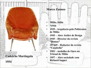 Milão, Itália *1916 1939 - Arquitecto pelo Politécnico de Milão 1945 – Abre Atelier de Design 1945 – Director da revista “Domus” 197449 – Redactor da revista “Casabella”  1951 – medalha de Ouro na Trienal de Milão 1957 – Abre sociedade com Richard Sapper Cadeirão Martingala 1954 Marco Zanuso 