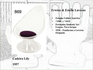 Erwine & Estelle Laverne Estados Unidos América *1909  e *1915 Formadas Students’Art League, Nova Iorque 1938 – Fundaram a Laverne Originals Cadeira Lily 1957 