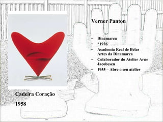 Verner Panton Dinamarca *1926 Academia Real de Belas Artes da Dinamarca Colaborador do Atelier Arne Jacobesen 1955 – Abre o seu atelier Cadeira Coração 1958 