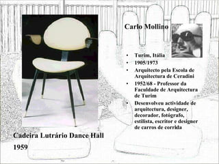 Carlo Mollino Turim, Itália 1905/1973 Arquitecto pela Escola de Arquitectura de Ceradini 1952/68 - Professor da Faculdade de Arquitectura de Turim  Desenvolveu actividade de arquitectura, designer, decorador, fotógrafo, estilista, escritor e designer de carros de corrida Cadeira Lutrário Dance Hall 1959 