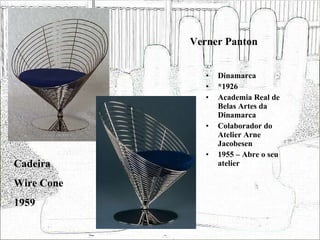 Verner Panton Dinamarca *1926 Academia Real de Belas Artes da Dinamarca Colaborador do Atelier Arne Jacobesen 1955 – Abre o seu atelier Cadeira Wire Cone 1959 