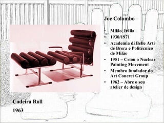 Joe Colombo Milão, Itália 1930/1971 Academia di Belle Arti de Brera e Politécnico de Milão 1951 – Criou o Nuclear Painting Movement Membro fundador do Art Concret Group 1962 – Abre o seu atelier de design Cadeira Roll 1963 