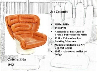 Joe Colombo Milão, Itália 1930/1971 Academia di Belle Arti de Brera e Politécnico de Milão 1951 – Criou o Nuclear Painting Movement Membro fundador do Art Concret Group 1962 – Abre o seu atelier de design Cadeira Elda 1963 