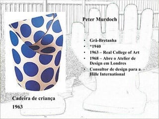 Peter Murdoch Grã-Bretanha *1940 1963 – Real College of Art 1968 – Abre o Atelier de Design em Londres Consultor de design para a Hille International Cadeira de criança 1963 