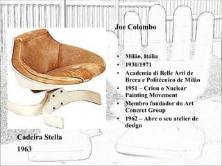 Joe Colombo Milão, Itália 1930/1971 Academia di Belle Arti de Brera e Politécnico de Milão 1951 – Criou o Nuclear Painting Movement Membro fundador do Art Concret Group 1962 – Abre o seu atelier de design Cadeira Stella 1963 