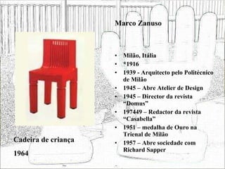 Milão, Itália *1916 1939 - Arquitecto pelo Politécnico de Milão 1945 – Abre Atelier de Design 1945 – Director da revista “Domus” 197449 – Redactor da revista “Casabella”  1951 – medalha de Ouro na Trienal de Milão 1957 – Abre sociedade com Richard Sapper Cadeira de criança 1964 Marco Zanuso 