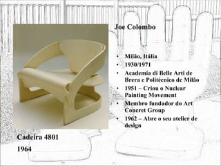 Joe Colombo Milão, Itália 1930/1971 Academia di Belle Arti de Brera e Politécnico de Milão 1951 – Criou o Nuclear Painting Movement Membro fundador do Art Concret Group 1962 – Abre o seu atelier de design Cadeira 4801 1964 