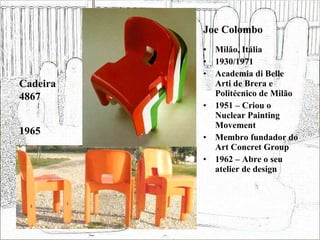 Joe Colombo Milão, Itália 1930/1971 Academia di Belle Arti de Brera e Politécnico de Milão 1951 – Criou o Nuclear Painting Movement Membro fundador do Art Concret Group 1962 – Abre o seu atelier de design Cadeira 4867 1965 