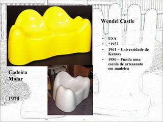 Wendel Castle USA *1932 1961 – Universidade de Kansas 1980 – Funda uma escola de artesanato em madeira  Cadeira Molar 1970 