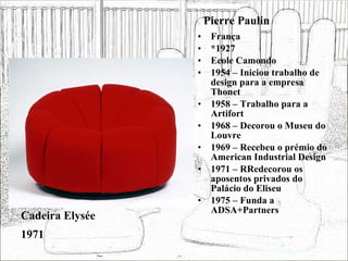 Pierre Paulin França *1927 Ecole Camondo 1954 – Iniciou trabalho de design para a empresa Thonet 1958 – Trabalho para a Artifort 1968 – Decorou o Museu do Louvre 1969 – Recebeu o prémio do American Industrial Design 1971 – RRedecorou os aposentos privados do Palácio do Eliseu 1975 – Funda a ADSA+Partners Cadeira Elysée 1971 