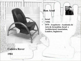 Ron Arad Israel *1951 1979 - Arquitecto - Academia de Arte de Jerusalém, Israel  e Architectural Association, Londres, Inglaterra Cadeira Rover 1981 