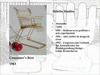 Stiletto Studios Alemanha *1959 1981 – Dedicou-se ao grafismo e arte experimental 1991 – Abre atelier de design de erros 1992 – Cooperou com Verband der Systemberater fur Produkgestaltung Design – Labor Bremerhaven Consumer’s Rest 1983 
