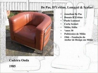 De Pas, D’Urbino, Lomazzi & Scolari Jonathan De Pas Donato D’Urbino Paolo Lomazzi Carla Scolari Milão, Itália *anos 30 Politécnico de Milão 1966 – Fundação do Atelier de Design em Milão Cadeira Onda 1985 