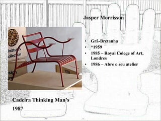 Jasper Morrisson Grã-Bretanha *1959 1985 – Royal Colege of Art, Londres 1986 – Abre o seu atelier Cadeira Thinking Man’s 1987 