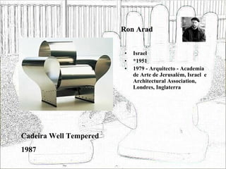 Ron Arad Israel *1951 1979 - Arquitecto - Academia de Arte de Jerusalém, Israel  e Architectural Association, Londres, Inglaterra Cadeira Well Tempered 1987 