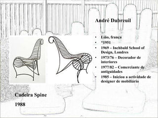 André Dubreuil Lião, frança *1951 1969 – Inchbald School of Design, Londres 1973/76 – Decorador de interiores 1977/82 – Comerciante de antiguidades 1985 – Iniciou a actividade de designer de mobiliário Cadeira Spine 1988 