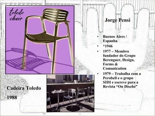 Jorge Pensi Buenos Aires / Espanha *1946 1977 – Membro fundador do Grupo Berenguer, Design, Forms & Comunication 1979 – Trabalha com a Perobell e o grupo SIDI e escreve para a Revista “On Diseño” Cadeira Toledo 1988 