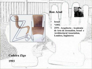 Ron Arad Israel *1951 1979 - Arquitecto - Academia de Arte de Jerusalém, Israel  e Architectural Association, Londres, Inglaterra Cadeira Zigo 1993 