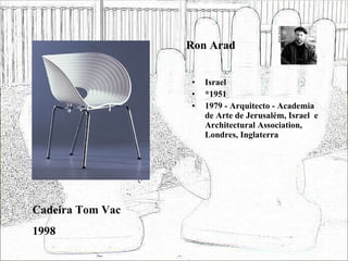 Ron Arad Israel *1951 1979 - Arquitecto - Academia de Arte de Jerusalém, Israel  e Architectural Association, Londres, Inglaterra Cadeira Tom Vac 1998 