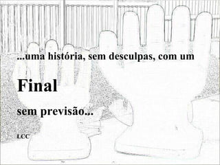 ...uma história, sem desculpas, com um Final sem previsão... LCC  