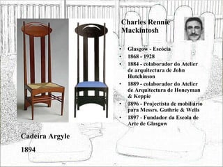 Charles Rennie Mackintosh Glasgow - Escócia 1868 - 1928 1884 - colaborador do Atelier de arquitectura de John Hutchinson 1889 - colaborador do Atelier de Arquitectura de Honeyman & Keppie 1896 - Projectista de mobiliário para Messrs. Guthrie & Wells 1897 - Fundador da Escola de Arte de Glasgow Cadeira Argyle 1894 