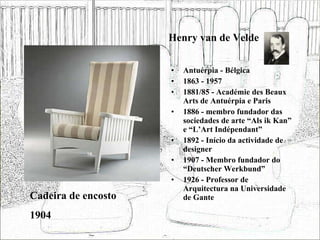 Henry van de Velde Antuérpia - Bélgica 1863 - 1957 1881/85 - Académie des Beaux Arts de Antuérpia e Paris 1886 - membro fundador das sociedades de arte “Als ik Kan” e “L’Art Indépendant” 1892 - Início da actividade de designer 1907 - Membro fundador do “Deutscher Werkbund” 1926 - Professor de Arquitectura na Universidade de Gante Cadeira de encosto 1904 